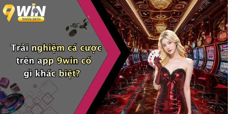 Trải nghiệm cá cược trên app 9win có gì khác biệt?